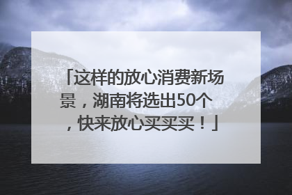 这样的放心消费新场景，湖南将选出50个，快来放心买买买！
