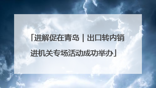进解促在青岛｜出口转内销进机关专场活动成功举办