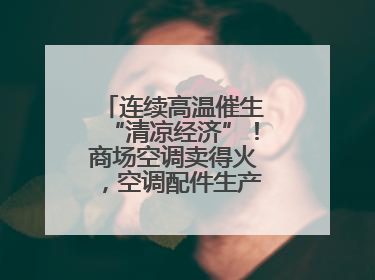 连续高温催生“清凉经济”！商场空调卖得火，空调配件生产商马力全开