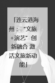 连云港海州：“文旅+演艺”创新融合 激活文旅新动能