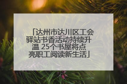达州市达川区工会驿站书香活动持续升温 25个书屋将点亮职工阅读新生活