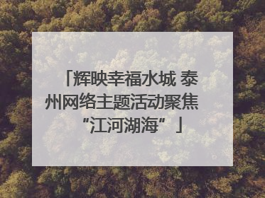 辉映幸福水城 泰州网络主题活动聚焦“江河湖海”