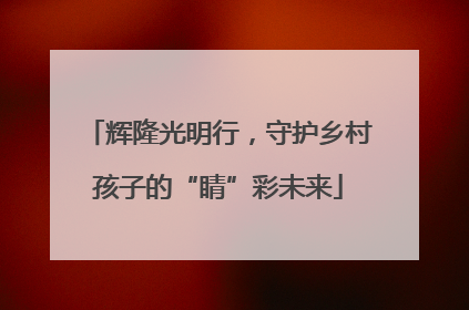辉隆光明行，守护乡村孩子的“睛”彩未来