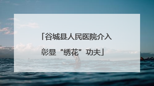 谷城县人民医院介入彰显“绣花”功夫
