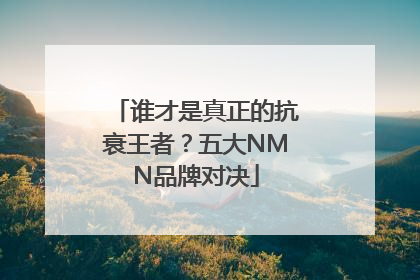谁才是真正的抗衰王者？五大NMN品牌对决