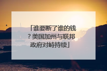 谁要断了谁的钱？美国加州与联邦政府对峙持续