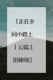 走在乡间小路上丨云端上的秘境