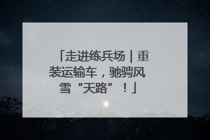 走进练兵场｜重装运输车，驰骋风雪“天路”！