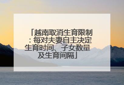 越南取消生育限制：每对夫妻自主决定生育时间、子女数量及生育间隔