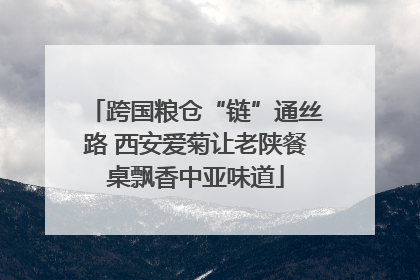 跨国粮仓“链”通丝路 西安爱菊让老陕餐桌飘香中亚味道
