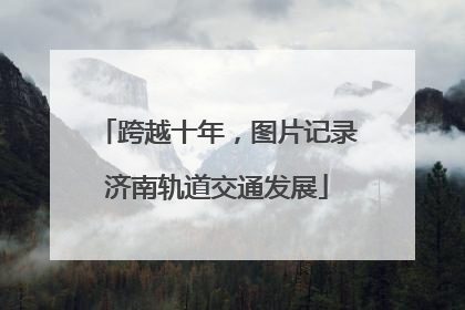 跨越十年，图片记录济南轨道交通发展