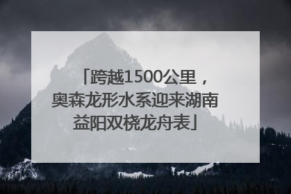 跨越1500公里，奥森龙形水系迎来湖南益阳双桡龙舟表