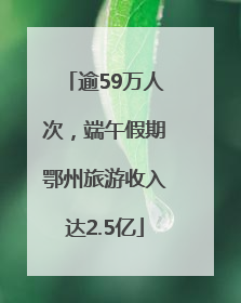 逾59万人次，端午假期鄂州旅游收入达2.5亿