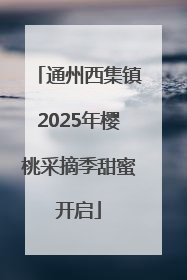 通州西集镇2025年樱桃采摘季甜蜜开启