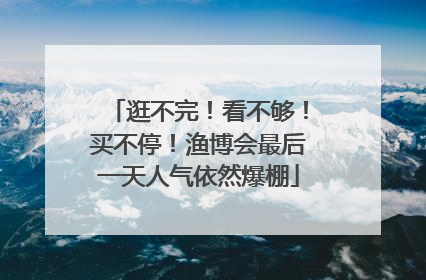 逛不完！看不够！买不停！渔博会最后一天人气依然爆棚