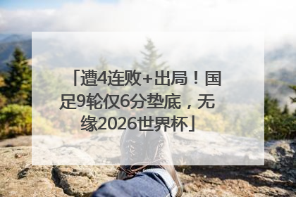 遭4连败+出局！国足9轮仅6分垫底，无缘2026世界杯