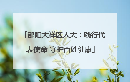 邵阳大祥区人大：践行代表使命 守护百姓健康