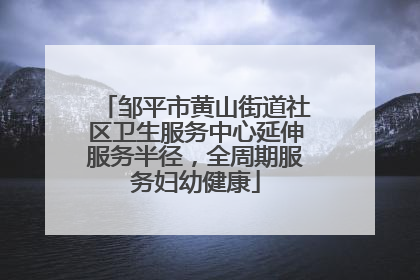 邹平市黄山街道社区卫生服务中心延伸服务半径，全周期服务妇幼健康