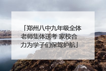 郑州八中九年级全体老师集体送考 家校合力为学子们保驾护航