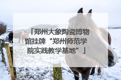 郑州大象陶瓷博物馆挂牌“郑州师范学院实践教学基地”