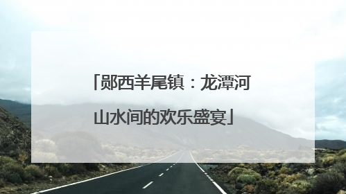 郧西羊尾镇：龙潭河山水间的欢乐盛宴