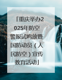 重庆举办2025年防空警报试鸣放暨国防动员（人民防空）宣传教育活动
