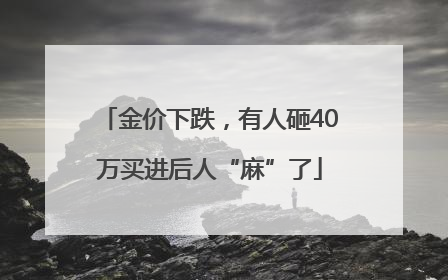 金价下跌，有人砸40万买进后人“麻”了