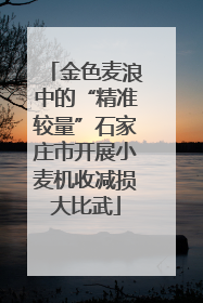 金色麦浪中的“精准较量”石家庄市开展小麦机收减损大比武
