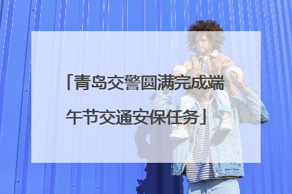 青岛交警圆满完成端午节交通安保任务