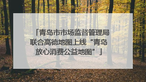 青岛市市场监督管理局联合高德地图上线“青岛放心消费公益地图”