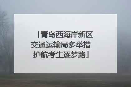 青岛西海岸新区交通运输局多举措护航考生逐梦路