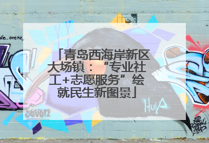 青岛西海岸新区大场镇：“专业社工+志愿服务”绘就民生新图景