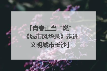青春正当“燃” 《城市风华录》走进文明城市长沙