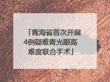 青海省首次开展4例疑难青光眼高难度联合手术
