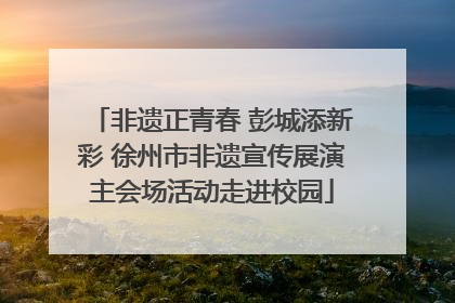 非遗正青春 彭城添新彩 徐州市非遗宣传展演主会场活动走进校园