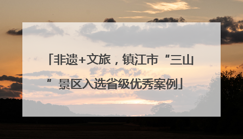 非遗+文旅，镇江市“三山”景区入选省级优秀案例