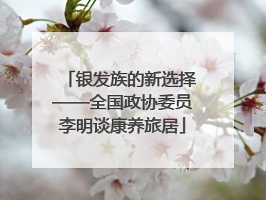 银发族的新选择——全国政协委员李明谈康养旅居