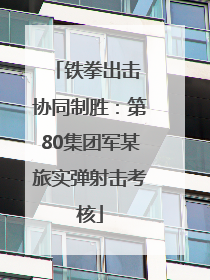 铁拳出击 协同制胜：第80集团军某旅实弹射击考核