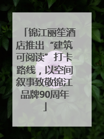 锦江丽笙酒店推出“建筑可阅读”打卡路线，以空间叙事致敬锦江品牌90周年