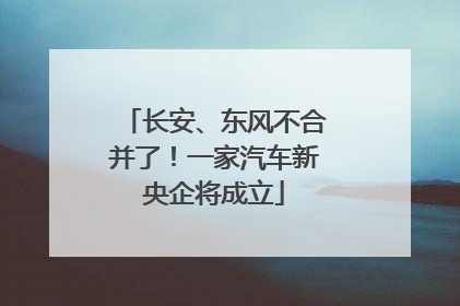 长安、东风不合并了！一家汽车新央企将成立