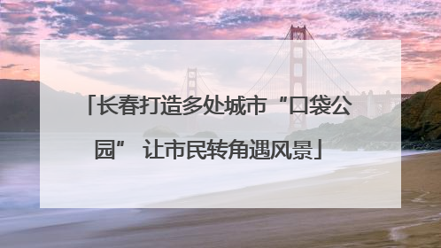 长春打造多处城市“口袋公园” 让市民转角遇风景