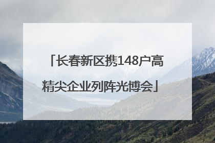 长春新区携148户高精尖企业列阵光博会