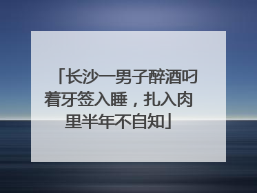 长沙一男子醉酒叼着牙签入睡，扎入肉里半年不自知