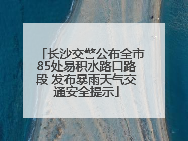 长沙交警公布全市85处易积水路口路段 发布暴雨天气交通安全提示