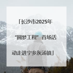 长沙市2025年“圆梦工程”首场活动走进宁乡灰汤镇