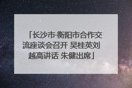 长沙市·衡阳市合作交流座谈会召开 吴桂英刘越高讲话 朱健出席