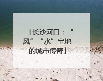 长沙河口：“风”“水”宝地的城市传奇