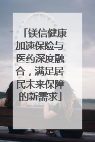 镁信健康加速保险与医药深度融合，满足居民未来保障的新需求
