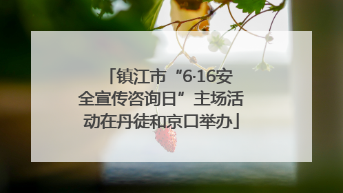 镇江市“6·16安全宣传咨询日”主场活动在丹徒和京口举办
