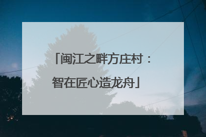 闽江之畔方庄村：智在匠心造龙舟